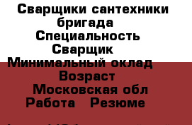 Сварщики сантехники бригада  › Специальность ­ Сварщик   › Минимальный оклад ­ 3 000 › Возраст ­ 46 - Московская обл. Работа » Резюме   